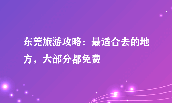 东莞旅游攻略：最适合去的地方，大部分都免费