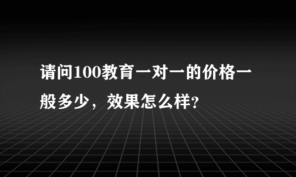 请问100教育一对一的价格一般多少，效果怎么样？