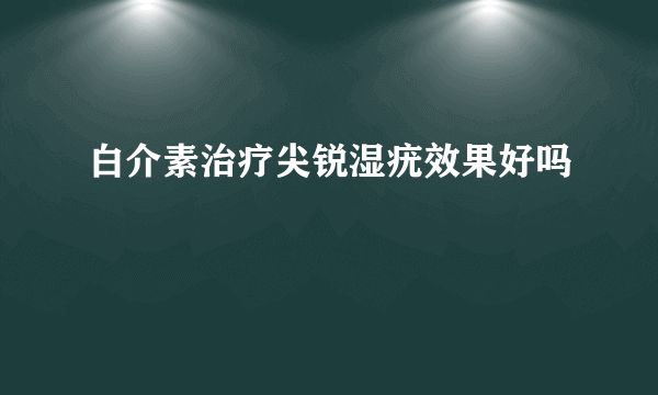 白介素治疗尖锐湿疣效果好吗