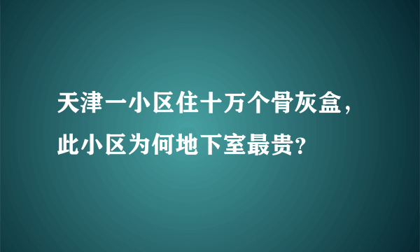 天津一小区住十万个骨灰盒，此小区为何地下室最贵？