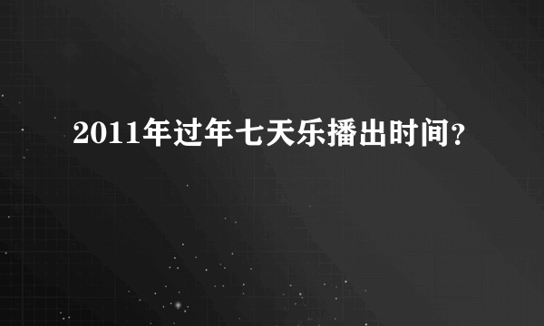 2011年过年七天乐播出时间？