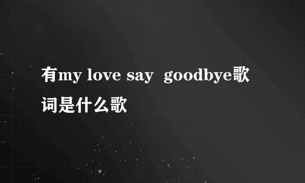 有my love say  goodbye歌词是什么歌