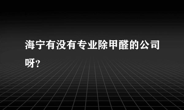 海宁有没有专业除甲醛的公司呀？