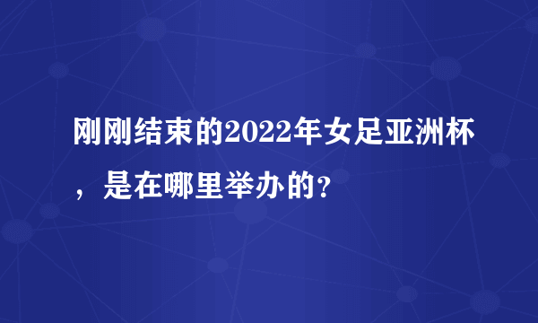 刚刚结束的2022年女足亚洲杯，是在哪里举办的？