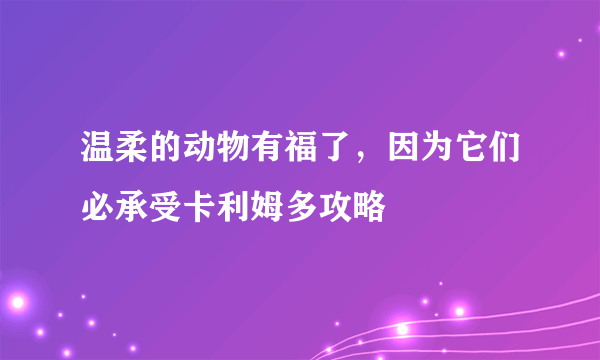 温柔的动物有福了，因为它们必承受卡利姆多攻略