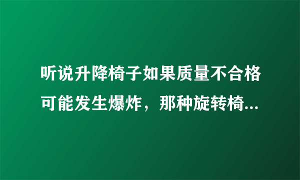 听说升降椅子如果质量不合格可能发生爆炸，那种旋转椅不能升降的那种会爆炸吗，有危险吗