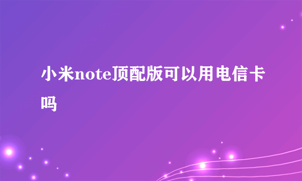 小米note顶配版可以用电信卡吗