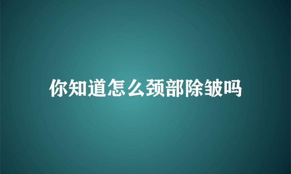 你知道怎么颈部除皱吗