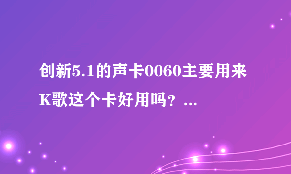 创新5.1的声卡0060主要用来K歌这个卡好用吗？ 急！求解