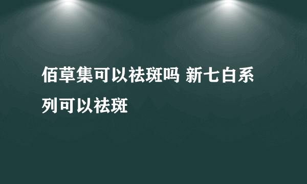 佰草集可以祛斑吗 新七白系列可以祛斑