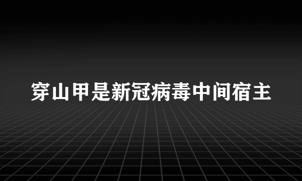 穿山甲是新冠病毒中间宿主