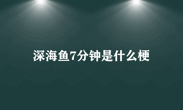 深海鱼7分钟是什么梗