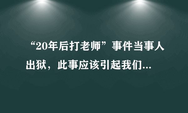 “20年后打老师”事件当事人出狱，此事应该引起我们怎样的思考？