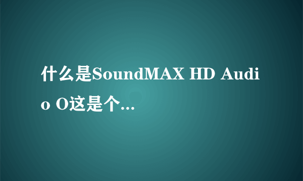 什么是SoundMAX HD Audio O这是个什么东东啊?它伴随着电脑一起启动,关了它有影响吗?请具体介绍一下,谢谢啦