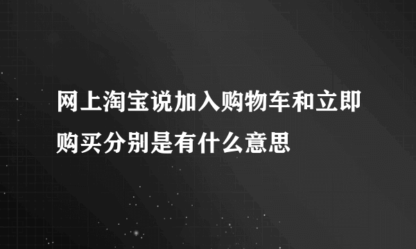 网上淘宝说加入购物车和立即购买分别是有什么意思