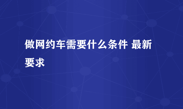 做网约车需要什么条件 最新要求