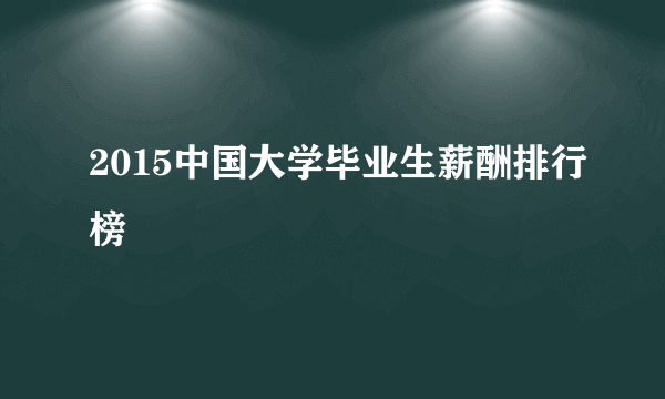 2015中国大学毕业生薪酬排行榜