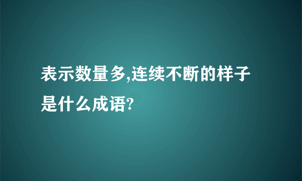 表示数量多,连续不断的样子是什么成语?