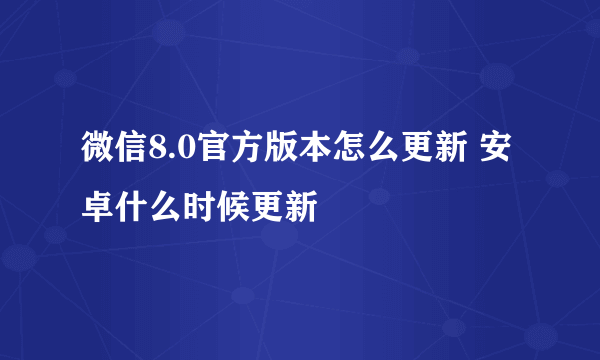 微信8.0官方版本怎么更新 安卓什么时候更新