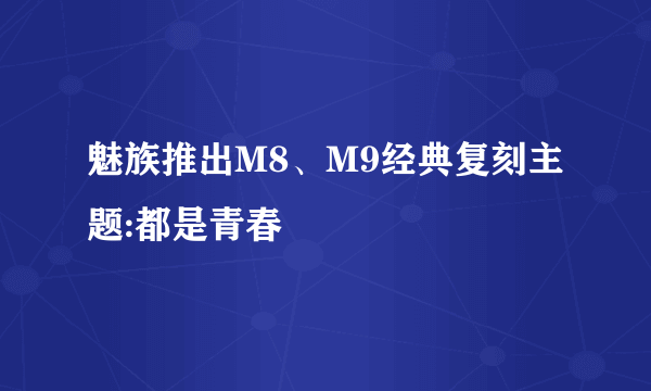 魅族推出M8、M9经典复刻主题:都是青春