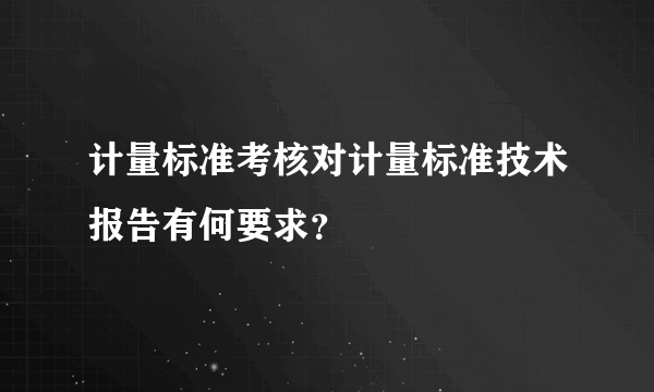 计量标准考核对计量标准技术报告有何要求？