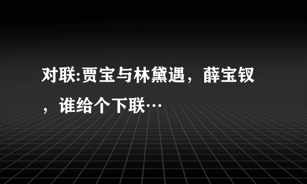 对联:贾宝与林黛遇，薛宝钗，谁给个下联…