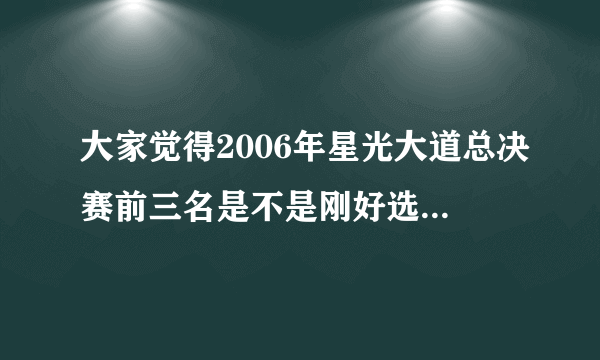 大家觉得2006年星光大道总决赛前三名是不是刚好选反了啊？