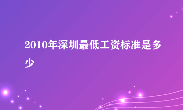 2010年深圳最低工资标准是多少