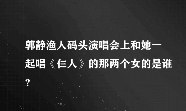 郭静渔人码头演唱会上和她一起唱《仨人》的那两个女的是谁？