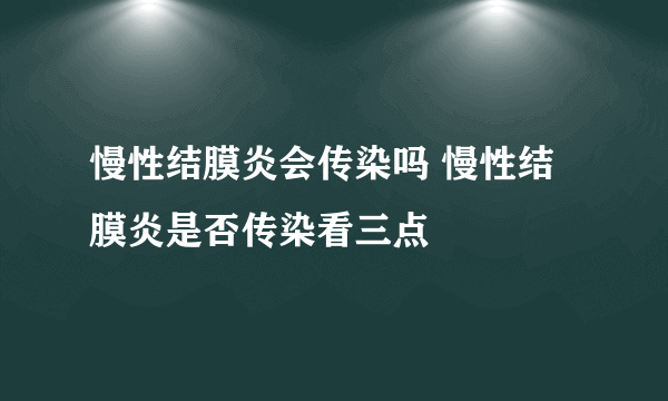 慢性结膜炎会传染吗 慢性结膜炎是否传染看三点