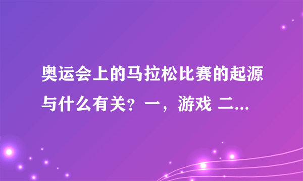 奥运会上的马拉松比赛的起源与什么有关？一，游戏 二，战争三，打赌