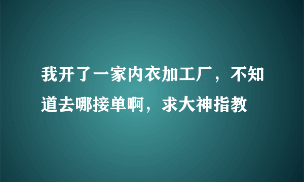 我开了一家内衣加工厂，不知道去哪接单啊，求大神指教