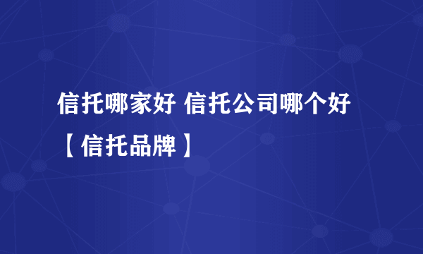 信托哪家好 信托公司哪个好【信托品牌】