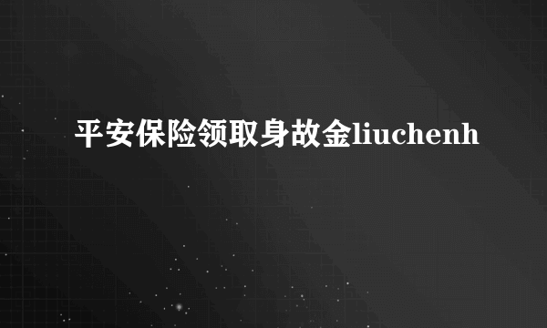 平安保险领取身故金liuchenh