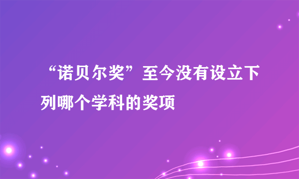 “诺贝尔奖”至今没有设立下列哪个学科的奖项