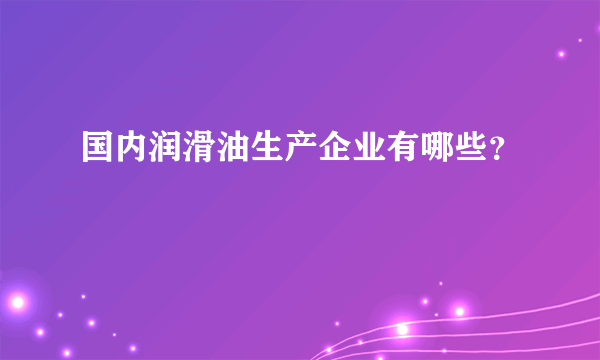 国内润滑油生产企业有哪些？