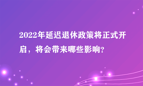 2022年延迟退休政策将正式开启，将会带来哪些影响？