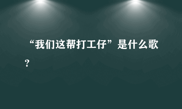 “我们这帮打工仔”是什么歌？