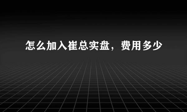 怎么加入崔总实盘，费用多少