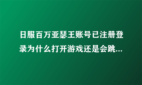 日服百万亚瑟王账号已注册登录为什么打开游戏还是会跳转网页？