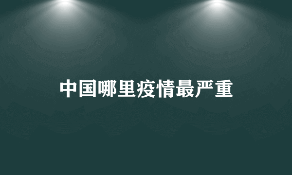 中国哪里疫情最严重