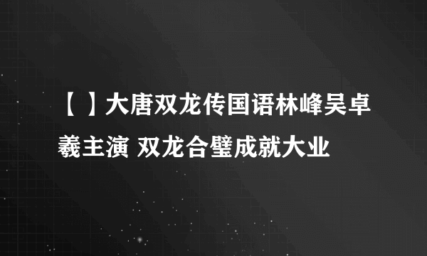 【】大唐双龙传国语林峰吴卓羲主演 双龙合璧成就大业