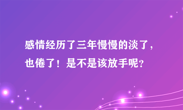 感情经历了三年慢慢的淡了，也倦了！是不是该放手呢？