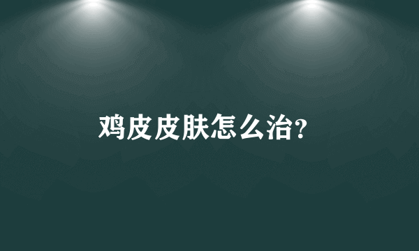 鸡皮皮肤怎么治？