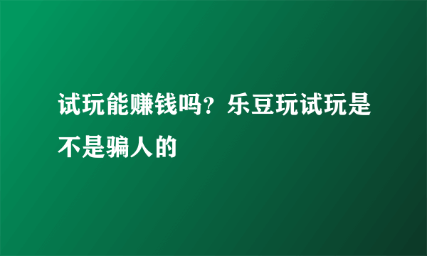 试玩能赚钱吗？乐豆玩试玩是不是骗人的