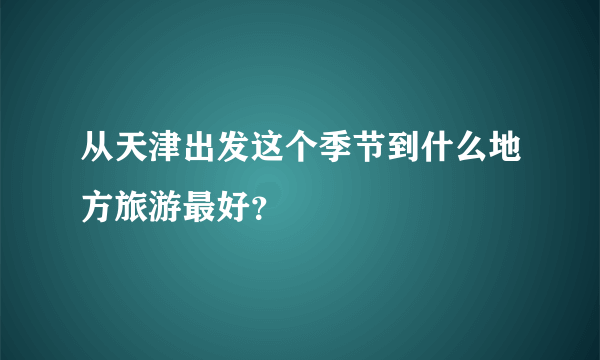 从天津出发这个季节到什么地方旅游最好？