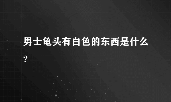 男士龟头有白色的东西是什么？