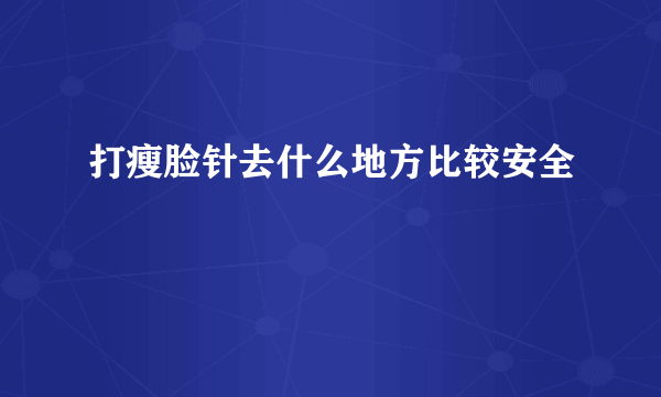 打瘦脸针去什么地方比较安全