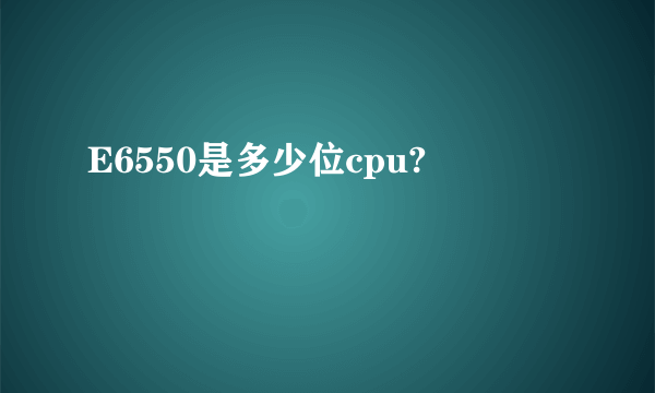 E6550是多少位cpu?