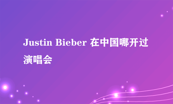 Justin Bieber 在中国哪开过演唱会